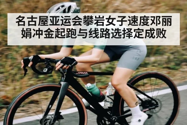 名古屋亚运会攀岩女子速度邓丽娟冲金起跑与线路选择定成败