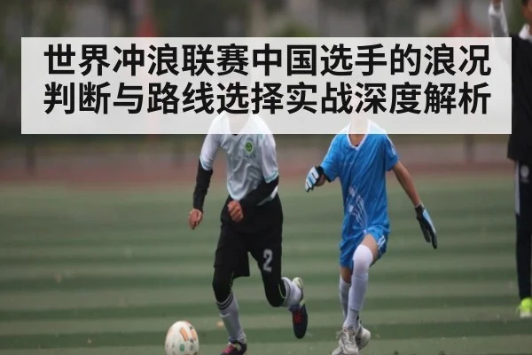 世界冲浪联赛中国选手的浪况判断与路线选择实战深度解析