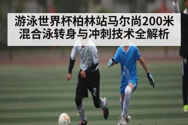 游泳世界杯柏林站马尔尚200米混合泳转身与冲刺技术全解析