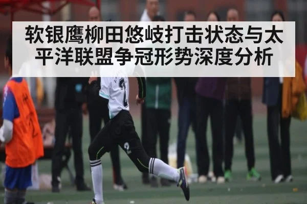 软银鹰柳田悠岐打击状态与太平洋联盟争冠形势深度分析
