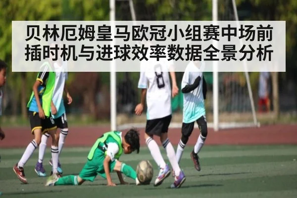 贝林厄姆皇马欧冠小组赛中场前插时机与进球效率数据全景分析