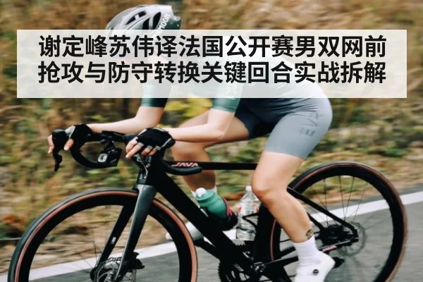 谢定峰苏伟译法国公开赛男双网前抢攻与防守转换关键回合实战拆解