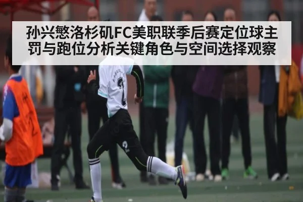 孙兴慜洛杉矶FC美职联季后赛定位球主罚与跑位分析关键角色与空间选择观察
