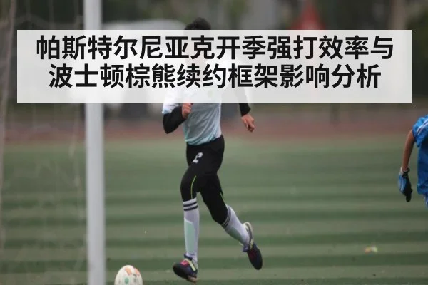 帕斯特尔尼亚克开季强打效率与波士顿棕熊续约框架影响分析